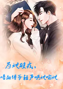 為她破戒，嗜血傅爺輕聲哄她吻她(全集)